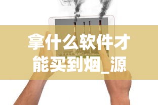 拿什么软件才能买到烟_源头工厂厂家直销_爆珠香烟款式大全