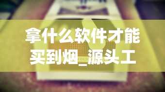 拿什么软件才能买到烟_源头工厂厂家直销_爆珠香烟款式大全