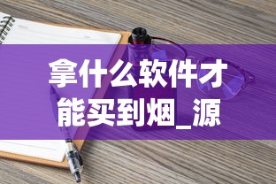 拿什么软件才能买到烟_源头工厂厂家直销_爆珠香烟款式大全