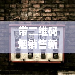 带二维码烟销售新模式揭秘_2025最新香烟商贸_在什么地方可以买香烟