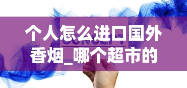 个人怎么进口国外香烟_哪个超市的烟便宜_一手香烟批发微信