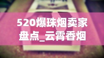 520爆珠烟卖家盘点_云霄香烟价格大_外国烟哪里可以买