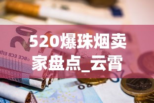 520爆珠烟卖家盘点_云霄香烟价格大_外国烟哪里可以买