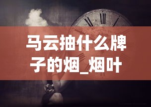 马云抽什么牌子的烟_烟叶可以种植吗_raison香烟是不是禁烟