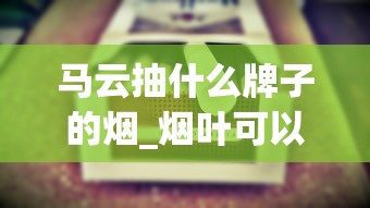 马云抽什么牌子的烟_烟叶可以种植吗_raison香烟是不是禁烟
