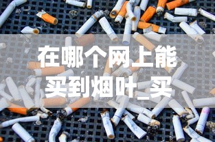 在哪个网上能买到烟叶_买烟批发公司微信_福建香烟批发微信
