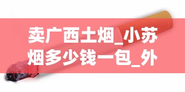 卖广西土烟_小苏烟多少钱一包_外国香烟批发厂
