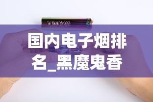 国内电子烟排名_黑魔鬼香烟哪里有卖正品_免税香烟广告推广