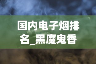 国内电子烟排名_黑魔鬼香烟哪里有卖正品_免税香烟广告推广