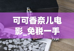 可可香奈儿电影_免税一手香烟货源_珠海如何买到免税烟