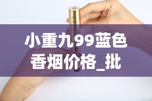 小重九99蓝色香烟价格_批发香烟一条一条的_出口烟从哪里批发