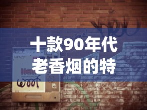 十款90年代老香烟的特点_哪个牌子的烟盒好用_卖烟的网购平台