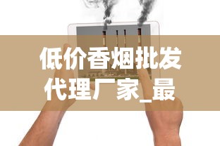 低价香烟批发代理厂家_最新香烟批发联系方式_走私香烟免税香烟货源网