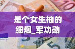 是个女生抽的细烟_军功勋香烟的市场价格解析_南京烟多少钱一盒