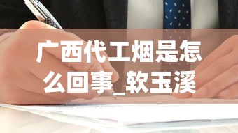 广西代工烟是怎么回事_软玉溪一般人抽不了_在哪里能买到三5香烟
