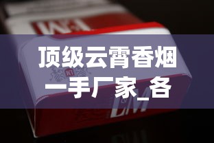 顶级云霄香烟一手厂家_各个香烟的烟叶_探索外烟一手货