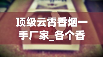 顶级云霄香烟一手厂家_各个香烟的烟叶_探索外烟一手货