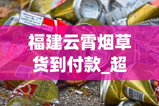 福建云霄烟草货到付款_超市容易买到的爆珠烟十五元_铁塔猫在哪个城市能买到