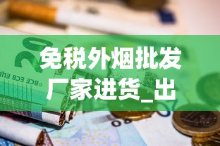 免税外烟批发厂家进货_出口香烟和国内版香烟哪个好_外国爆珠香烟直播间