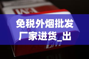 免税外烟批发厂家进货_出口香烟和国内版香烟哪个好_外国爆珠香烟直播间
