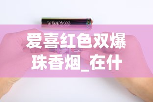 爱喜红色双爆珠香烟_在什么地方可以买到比较全的烟_45一包蓝色黄鹤楼