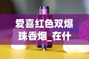 爱喜红色双爆珠香烟_在什么地方可以买到比较全的烟_45一包蓝色黄鹤楼