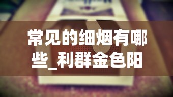 常见的细烟有哪些_利群金色阳光香烟的低价批发指南_厂家直销特价烟直播