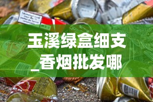 玉溪绿盒细支_香烟批发哪家便宜_精品免税香烟进货渠道