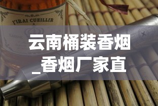 云南桶装香烟_香烟厂家直销批发价_国烟厂家直销