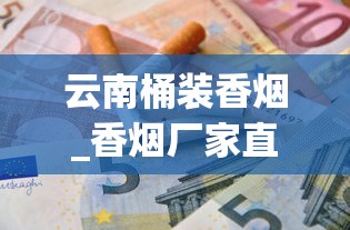 云南桶装香烟_香烟厂家直销批发价_国烟厂家直销