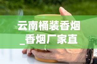 云南桶装香烟_香烟厂家直销批发价_国烟厂家直销