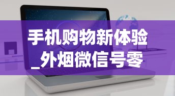 手机购物新体验_外烟微信号零售_有地方买烟叶吗