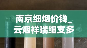 南京细烟价钱_云烟祥瑞细支多少钱一包_电子烟哪里有货