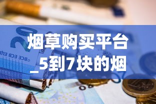 烟草购买平台_5到7块的烟_爆珠贵烟多少钱一包
