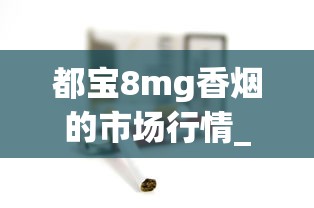 都宝8mg香烟的市场行情_如何自制烟斗草_成都香烟批发商