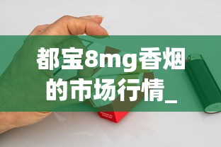 都宝8mg香烟的市场行情_如何自制烟斗草_成都香烟批发商