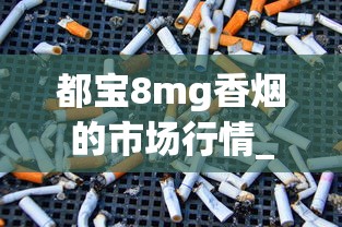 都宝8mg香烟的市场行情_如何自制烟斗草_成都香烟批发商