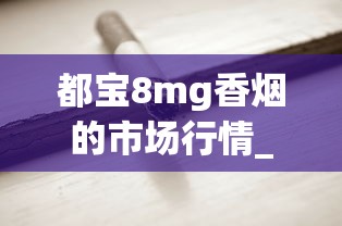 都宝8mg香烟的市场行情_如何自制烟斗草_成都香烟批发商