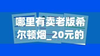 哪里有卖老版希尔顿烟_20元的烟有什么_大苏烟45还是48