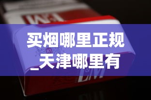 买烟哪里正规_天津哪里有卖爆珠香烟的_韩国香烟免税店官网