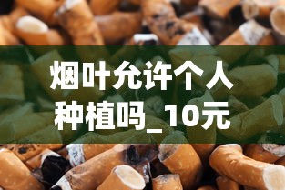 烟叶允许个人种植吗_10元以下的香烟都有哪些_带金字的烟的名字大全