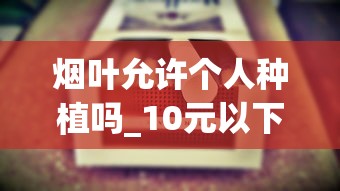 烟叶允许个人种植吗_10元以下的香烟都有哪些_带金字的烟的名字大全