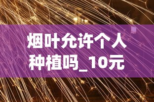 烟叶允许个人种植吗_10元以下的香烟都有哪些_带金字的烟的名字大全