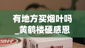 有地方买烟叶吗_黄鹤楼硬感恩新版香烟的低价批发指南_重庆什么烟有名又好抽