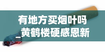 有地方买烟叶吗_黄鹤楼硬感恩新版香烟的低价批发指南_重庆什么烟有名又好抽