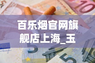 百乐烟官网旗舰店上海_玉溪香烟什么价_从哪里买烟最正规实惠