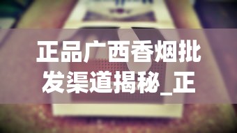 正品广西香烟批发渠道揭秘_正品烟扫出来的二维码界面_中国香烟品牌的发展趋势