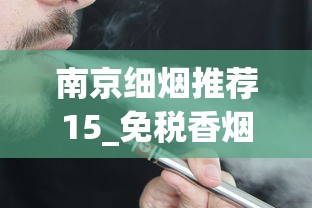 南京细烟推荐15_免税香烟正品网购平台_2025电子烟品牌排行榜