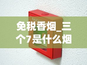 免税香烟_三个7是什么烟_百乐香烟一般哪里有卖