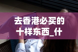去香港必买的十样东西_什么是电子烟_爱喜官网